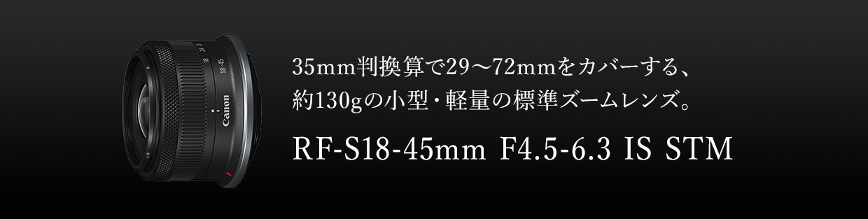35mm判換算で29~72mmをカバーする、約130gの小型・軽量の標準ズームレンズ。RF-S18-45mm F4.5-6.3 IS STM